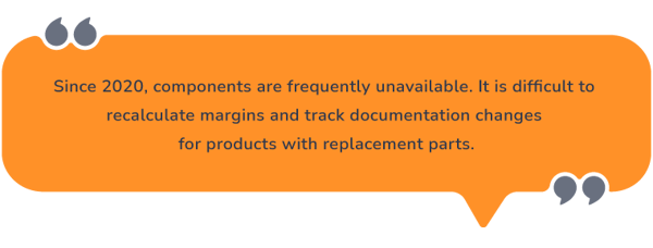 Speech bubble that says: Since 2020, components are frequently unavailable. It is difficult to recalculate margins and track documentation changes for products with replacement parts
