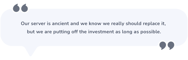 Speech bubble that says: “Our server is very old and we know we really should replace it, but we are putting off the investment as long as possible”